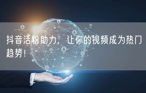 抖音活粉助力，让你的视频成为热门趋势！