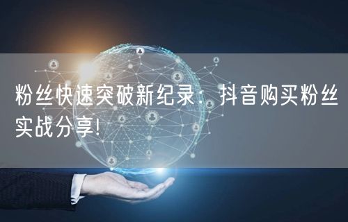 粉丝快速突破新纪录：抖音购买粉丝实战分享!