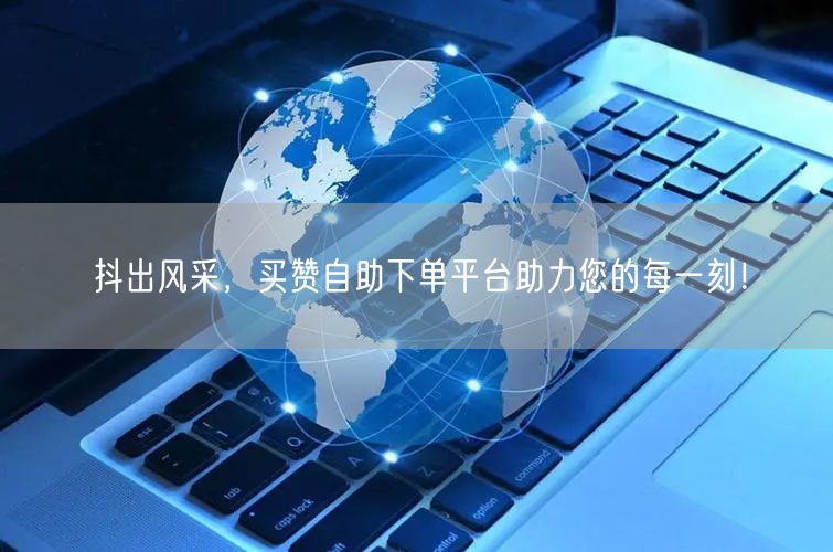 抖出风采，买赞自助下单平台助力您的每一刻！