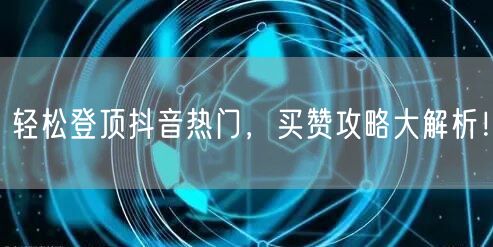 轻松登顶抖音热门，买赞攻略大解析！