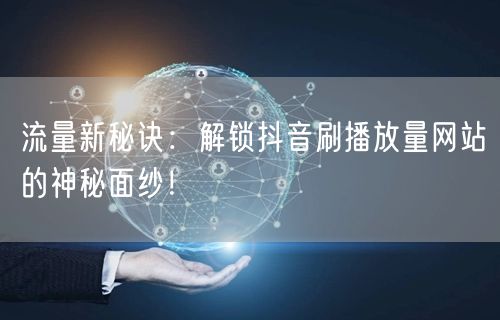 流量新秘诀：解锁抖音刷播放量网站的神秘面纱！