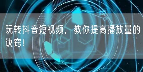 玩转抖音短视频，教你提高播放量的诀窍！
