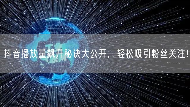 抖音播放量飙升秘诀大公开，轻松吸引粉丝关注！