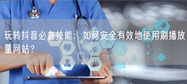 玩转抖音必备技能：如何安全有效地使用刷播放量网站？