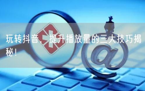 玩转抖音，提升播放量的三大技巧揭秘！