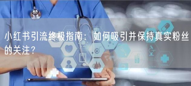 小红书引流终极指南：如何吸引并保持真实粉丝的关注？