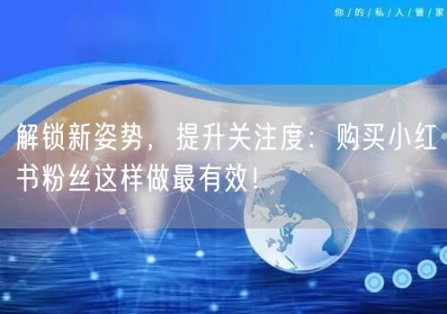 解锁新姿势，提升关注度：购买小红书粉丝这样做最有效！