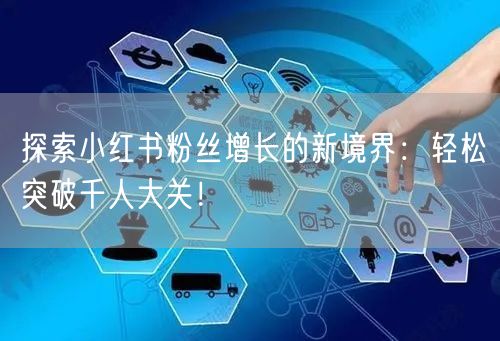 探索小红书粉丝增长的新境界：轻松突破千人大关！