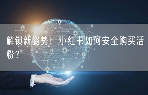 解锁新姿势！小红书如何安全购买活粉？