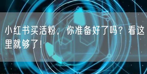 小红书买活粉，你准备好了吗？看这里就够了！