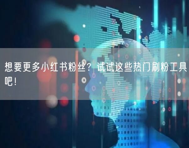 想要更多小红书粉丝？试试这些热门刷粉工具吧！
