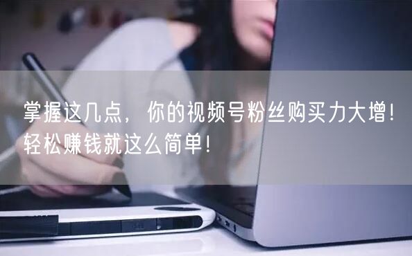 掌握这几点，你的视频号粉丝购买力大增！轻松赚钱就这么简单！