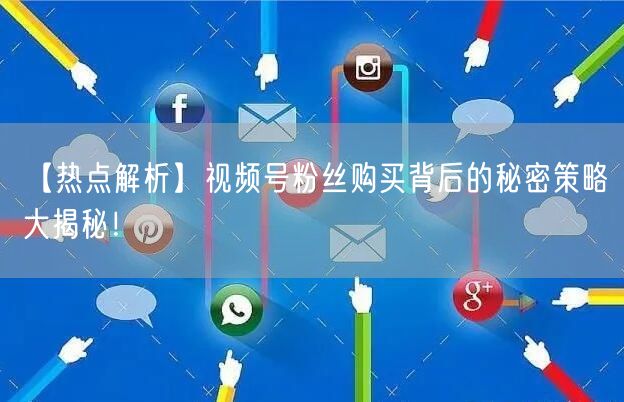 【热点解析】视频号粉丝购买背后的秘密策略大揭秘！