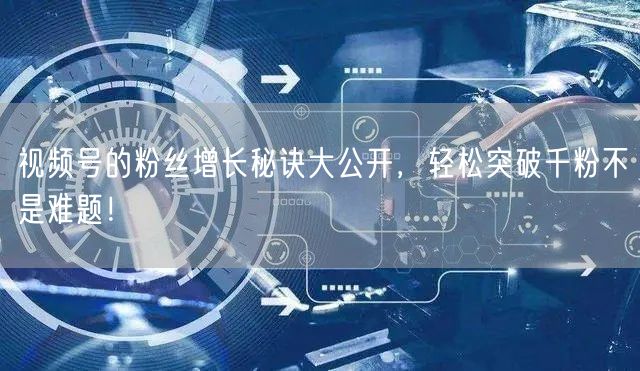 视频号的粉丝增长秘诀大公开，轻松突破千粉不是难题！