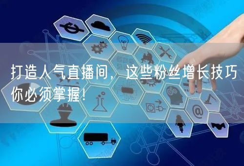 打造人气直播间，这些粉丝增长技巧你必须掌握！