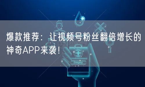 爆款推荐：让视频号粉丝翻倍增长的神奇APP来袭！