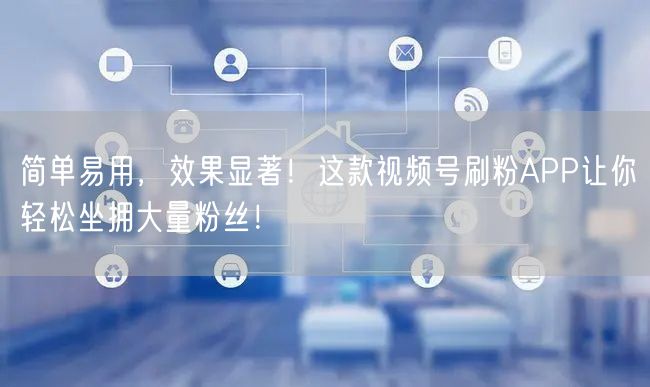 简单易用，效果显著！这款视频号刷粉APP让你轻松坐拥大量粉丝！