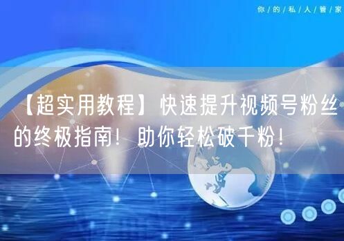 【超实用教程】快速提升视频号粉丝的终极指南！助你轻松破千粉！