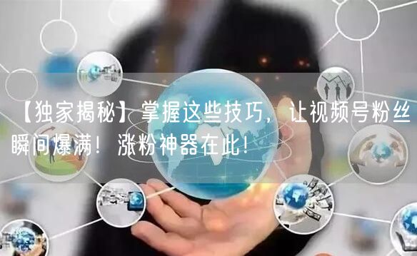 【独家揭秘】掌握这些技巧，让视频号粉丝瞬间爆满！涨粉神器在此！