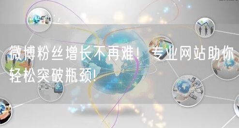 微博粉丝增长不再难！专业网站助你轻松突破瓶颈!