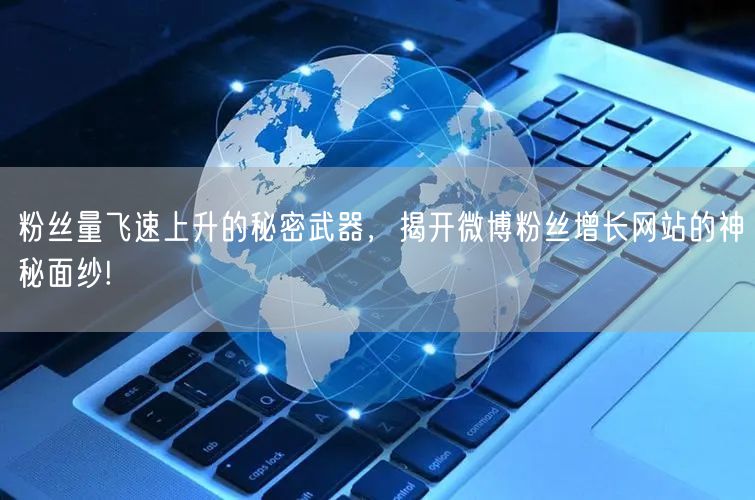 粉丝量飞速上升的秘密武器，揭开微博粉丝增长网站的神秘面纱!