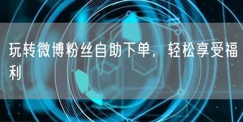 玩转微博粉丝自助下单，轻松享受福利