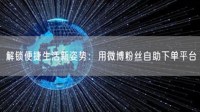 解锁便捷生活新姿势：用微博粉丝自助下单平台