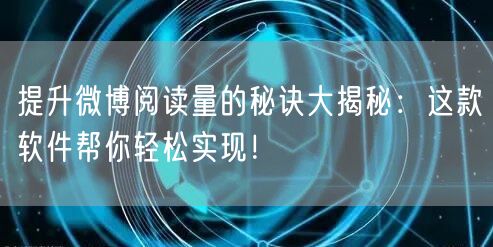 提升微博阅读量的秘诀大揭秘：这款软件帮你轻松实现！