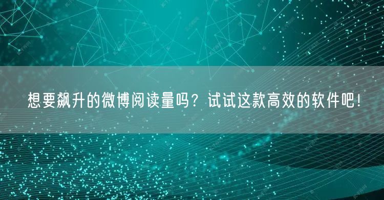 想要飙升的微博阅读量吗？试试这款高效的软件吧！