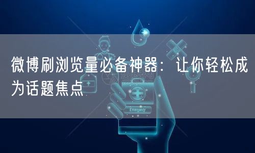 微博刷浏览量必备神器：让你轻松成为话题焦点