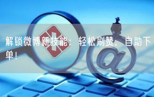 解锁微博新技能：轻松刷赞，自助下单！