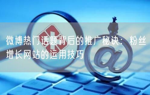 微博热门话题背后的推广秘诀：粉丝增长网站的运用技巧