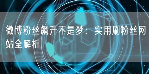 微博粉丝飙升不是梦：实用刷粉丝网站全解析
