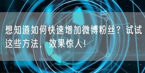 想知道如何快速增加微博粉丝？试试这些方法，效果惊人！