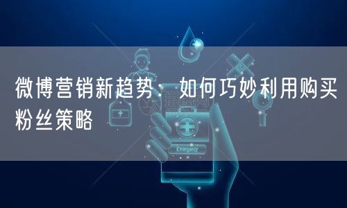 微博营销新趋势：如何巧妙利用购买粉丝策略
