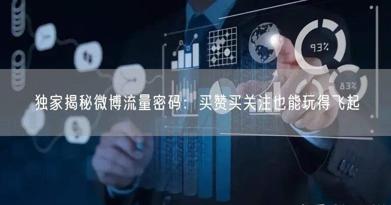独家揭秘微博流量密码：买赞买关注也能玩得飞起