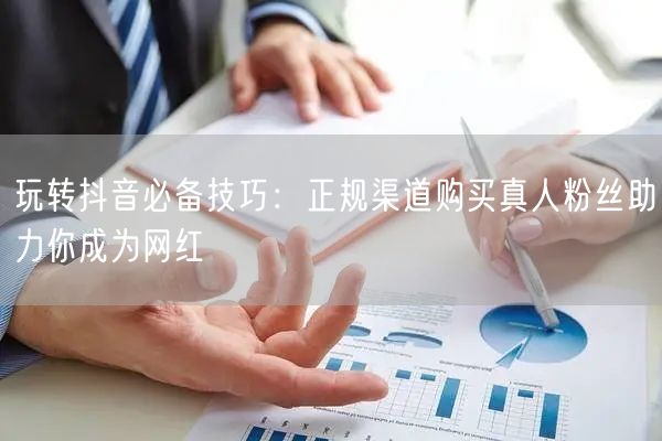 玩转抖音必备技巧：正规渠道购买真人粉丝助力你成为网红