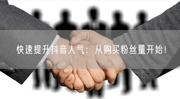 快速提升抖音人气：从购买粉丝量开始！