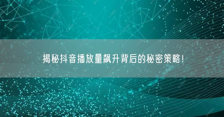揭秘抖音播放量飙升背后的秘密策略！