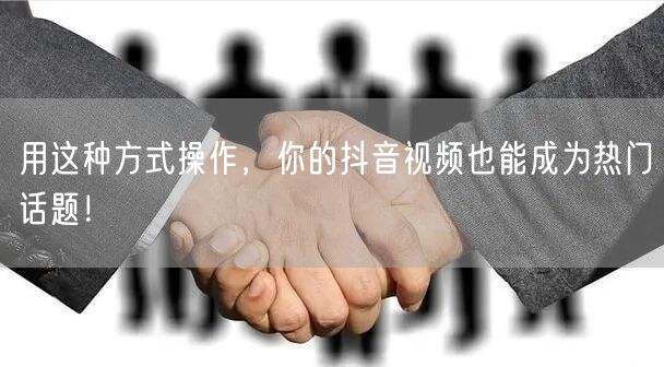 用这种方式操作，你的抖音视频也能成为热门话题！