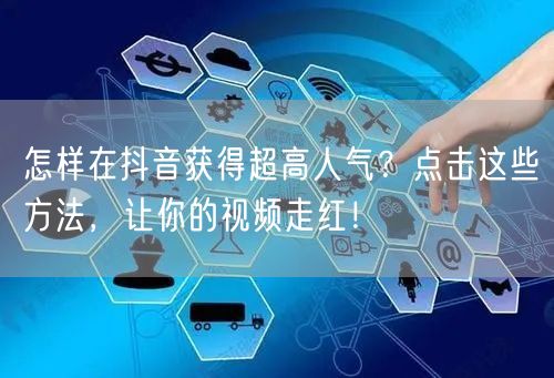 怎样在抖音获得超高人气？点击这些方法，让你的视频走红！