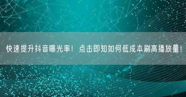 快速提升抖音曝光率！点击即知如何低成本刷高播放量！
