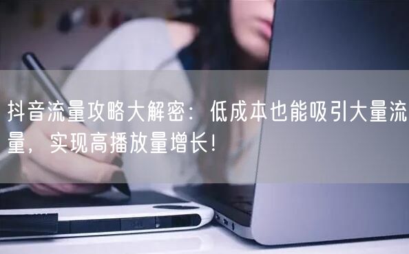 抖音流量攻略大解密：低成本也能吸引大量流量，实现高播放量增长！