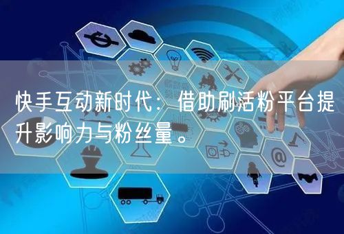 快手互动新时代：借助刷活粉平台提升影响力与粉丝量。