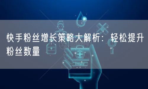 快手粉丝增长策略大解析：轻松提升粉丝数量