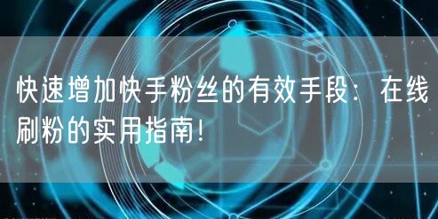 快速增加快手粉丝的有效手段：在线刷粉的实用指南！