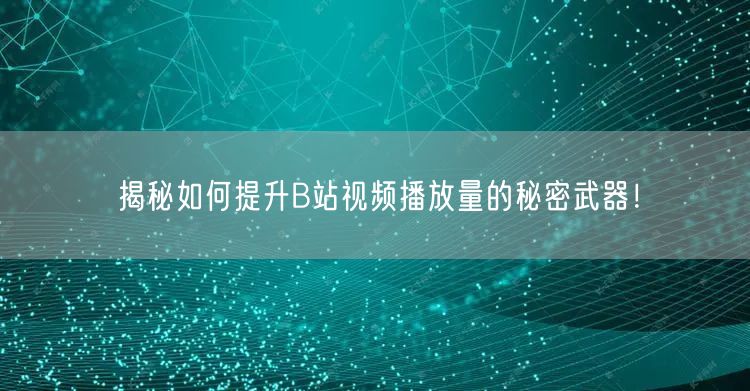 揭秘如何提升B站视频播放量的秘密武器！