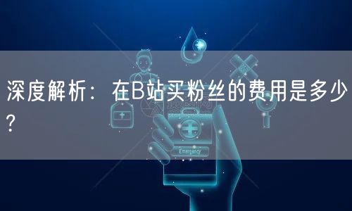 深度解析：在B站买粉丝的费用是多少?