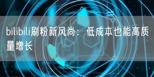 bilibili刷粉新风尚：低成本也能高质量增长