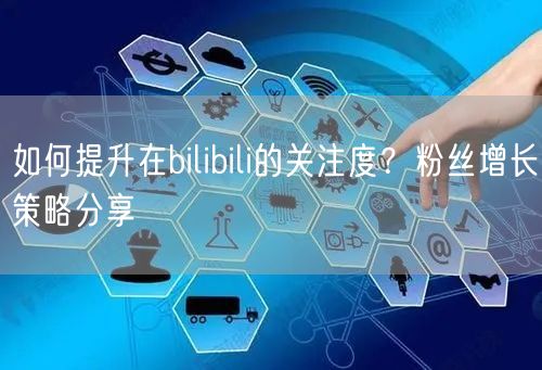 如何提升在bilibili的关注度？粉丝增长策略分享